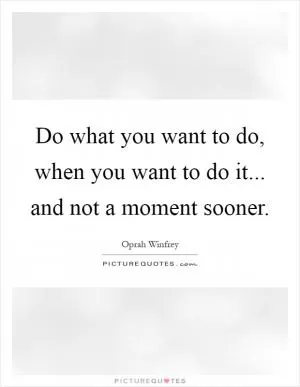 Do what you want to do, when you want to do it... and not a moment sooner Picture Quote #1