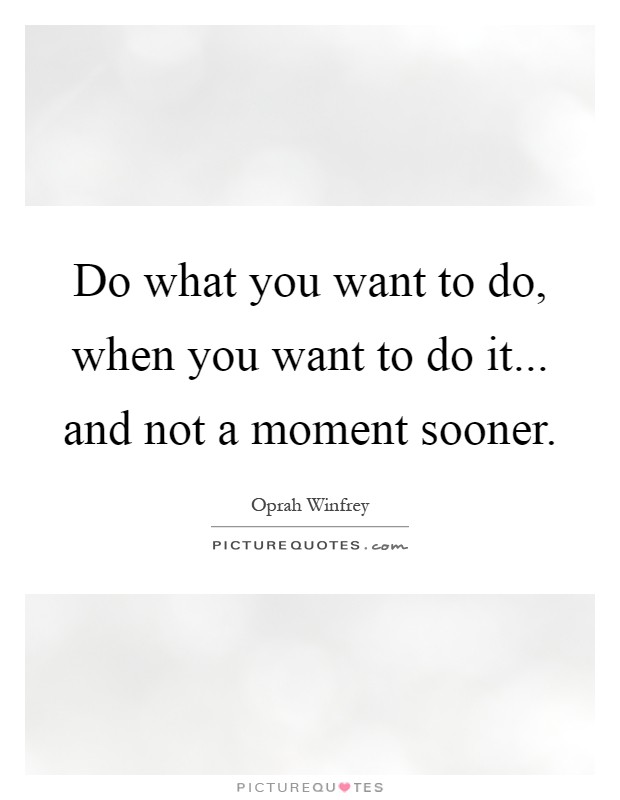 Do what you want to do, when you want to do it... and not a moment sooner Picture Quote #1