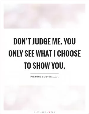 Don’t judge me. You only see what I choose to show you Picture Quote #1