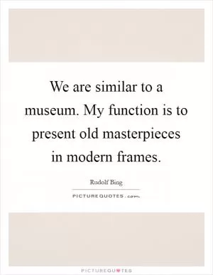 We are similar to a museum. My function is to present old masterpieces in modern frames Picture Quote #1