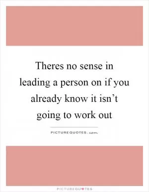 Theres no sense in leading a person on if you already know it isn’t going to work out Picture Quote #1