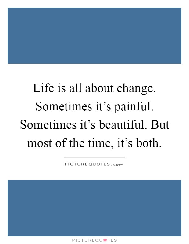 Life is all about change. Sometimes it's painful. Sometimes it's beautiful. But most of the time, it's both Picture Quote #1