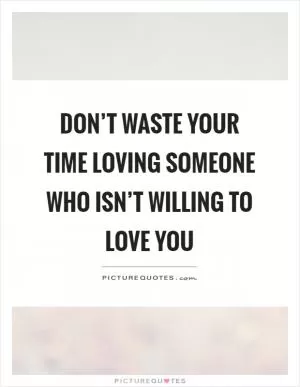 Don’t waste your time loving someone who isn’t willing to love you Picture Quote #1