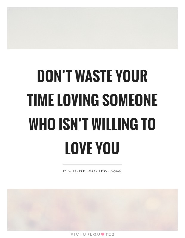 Don't waste your time loving someone who isn't willing to love you Picture Quote #1
