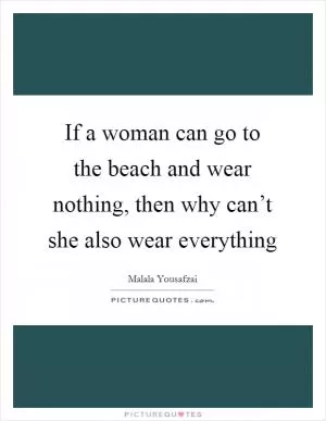 If a woman can go to the beach and wear nothing, then why can’t she also wear everything Picture Quote #1