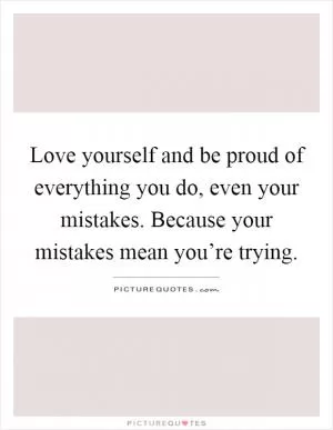 Love yourself and be proud of everything you do, even your mistakes. Because your mistakes mean you’re trying Picture Quote #1