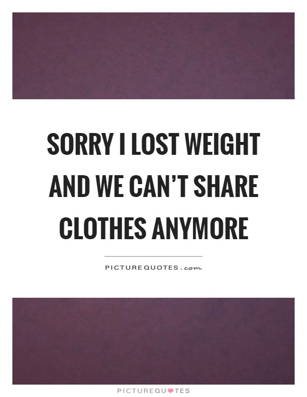 Sorry I lost weight and we can't share clothes anymore Picture Quote #1