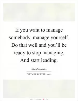 If you want to manage somebody, manage yourself. Do that well and you’ll be ready to stop managing. And start leading Picture Quote #1