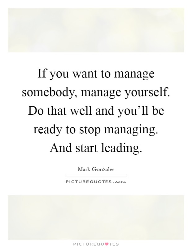 If you want to manage somebody, manage yourself. Do that well and you'll be ready to stop managing. And start leading Picture Quote #1