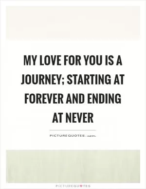 My love for you is a journey; starting at forever and ending at never Picture Quote #1