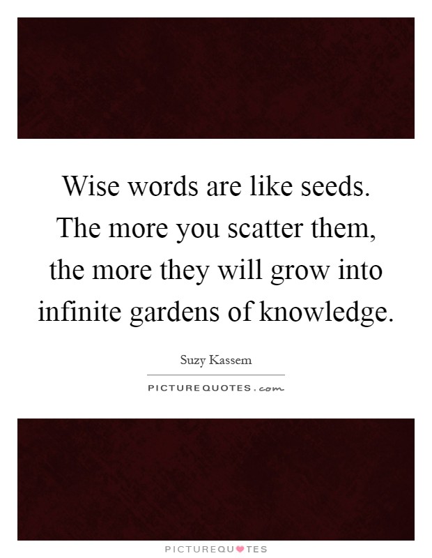 Wise words are like seeds. The more you scatter them, the more they will grow into infinite gardens of knowledge Picture Quote #1