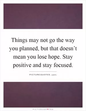 Things may not go the way you planned, but that doesn’t mean you lose hope. Stay positive and stay focused Picture Quote #1