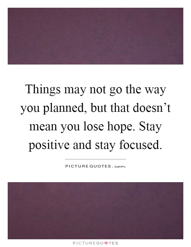 Things may not go the way you planned, but that doesn't mean you lose hope. Stay positive and stay focused Picture Quote #1