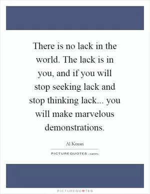 There is no lack in the world. The lack is in you, and if you will stop seeking lack and stop thinking lack... you will make marvelous demonstrations Picture Quote #1