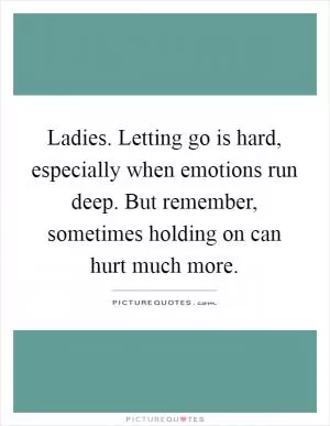 Ladies. Letting go is hard, especially when emotions run deep. But remember, sometimes holding on can hurt much more Picture Quote #1