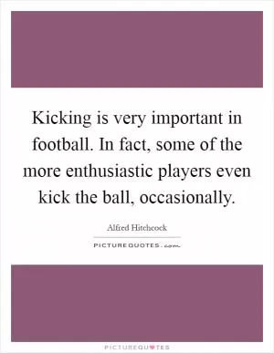 Kicking is very important in football. In fact, some of the more enthusiastic players even kick the ball, occasionally Picture Quote #1