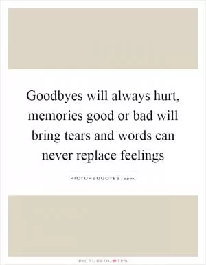 Goodbyes will always hurt, memories good or bad will bring tears and words can never replace feelings Picture Quote #1