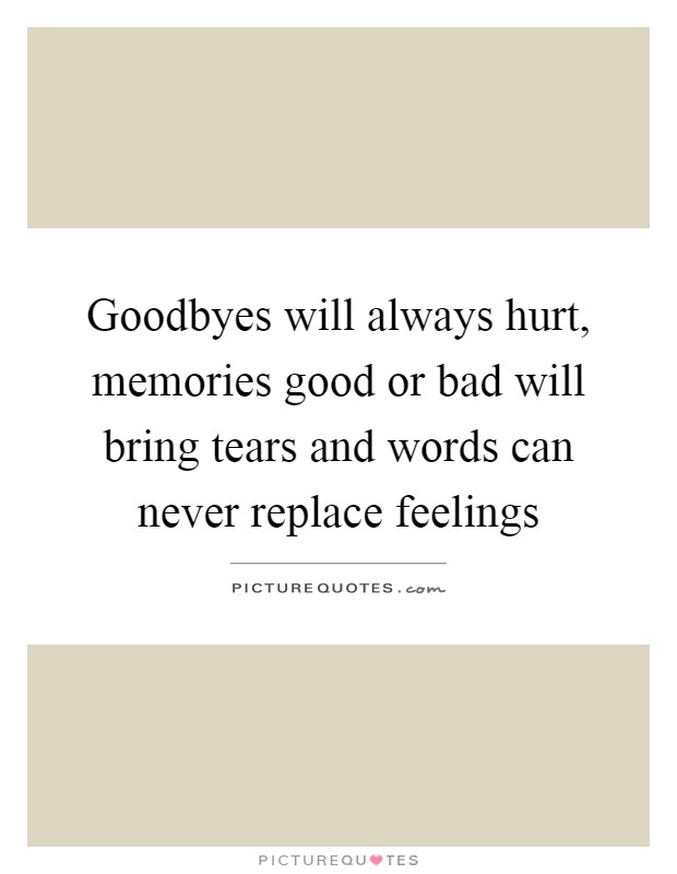 Goodbyes will always hurt, memories good or bad will bring tears and words can never replace feelings Picture Quote #1
