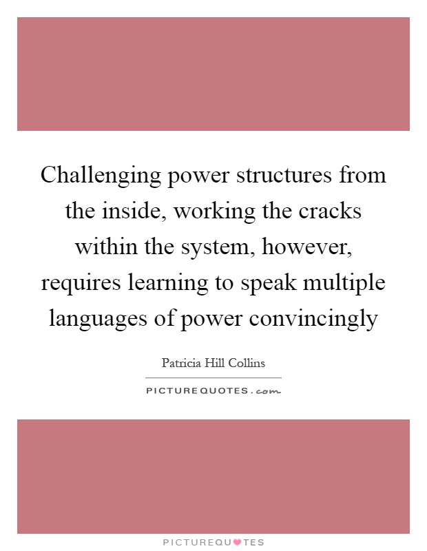 Challenging power structures from the inside, working the cracks within the system, however, requires learning to speak multiple languages of power convincingly Picture Quote #1
