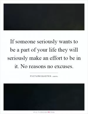 If someone seriously wants to be a part of your life they will seriously make an effort to be in it. No reasons no excuses Picture Quote #1