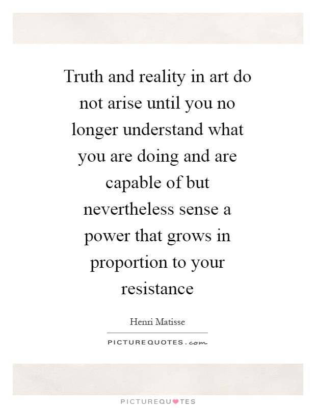 Truth and reality in art do not arise until you no longer understand what you are doing and are capable of but nevertheless sense a power that grows in proportion to your resistance Picture Quote #1