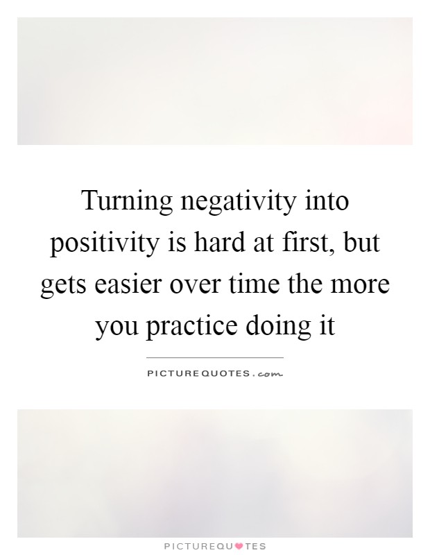 Turning negativity into positivity is hard at first, but gets easier over time the more you practice doing it Picture Quote #1