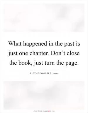 What happened in the past is just one chapter. Don’t close the book, just turn the page Picture Quote #1