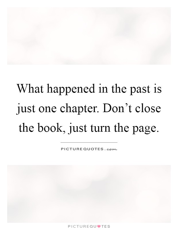What happened in the past is just one chapter. Don't close the book, just turn the page Picture Quote #1