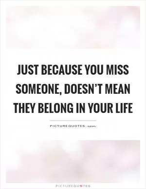 Just because you miss someone, doesn’t mean they belong in your life Picture Quote #1