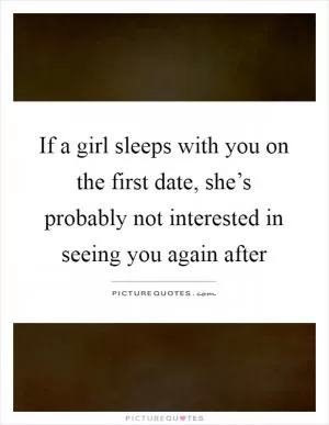 If a girl sleeps with you on the first date, she’s probably not interested in seeing you again after Picture Quote #1