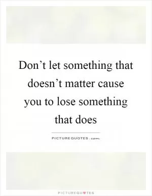 Don’t let something that doesn’t matter cause you to lose something that does Picture Quote #1