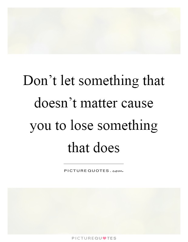 Don't let something that doesn't matter cause you to lose something that does Picture Quote #1