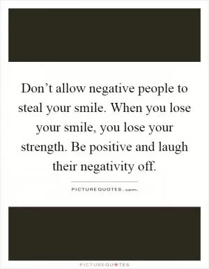 Don’t allow negative people to steal your smile. When you lose your smile, you lose your strength. Be positive and laugh their negativity off Picture Quote #1