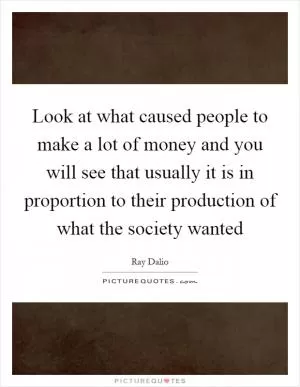 Look at what caused people to make a lot of money and you will see that usually it is in proportion to their production of what the society wanted Picture Quote #1