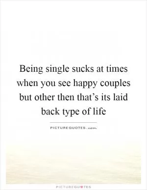 Being single sucks at times when you see happy couples but other then that’s its laid back type of life Picture Quote #1