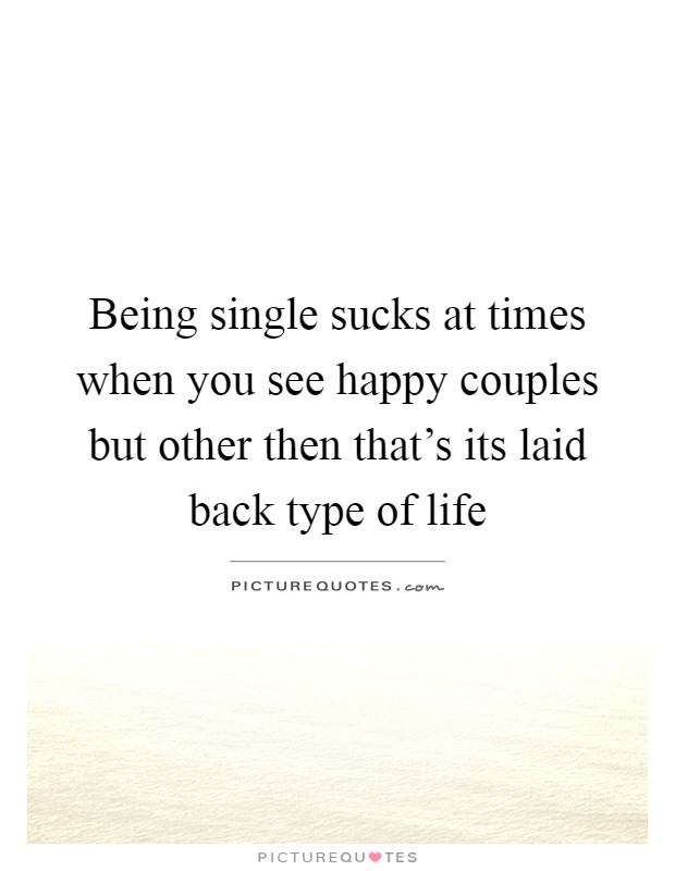 Being single sucks at times when you see happy couples but other then that's its laid back type of life Picture Quote #1