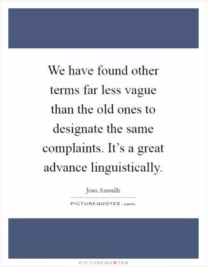 We have found other terms far less vague than the old ones to designate the same complaints. It’s a great advance linguistically Picture Quote #1