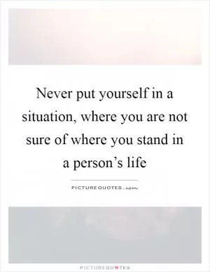 Never put yourself in a situation, where you are not sure of where you stand in a person’s life Picture Quote #1