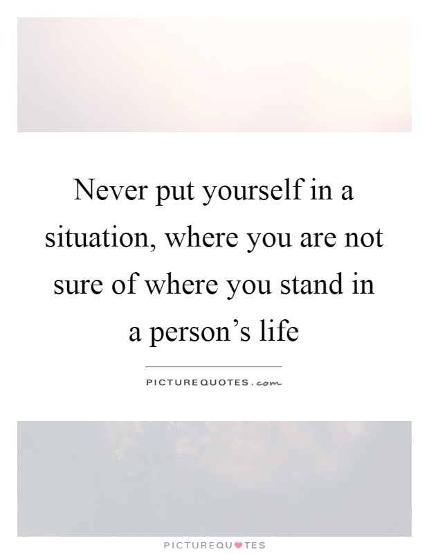 Never put yourself in a situation, where you are not sure of where you stand in a person's life Picture Quote #1