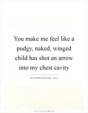 You make me feel like a pudgy, naked, winged child has shot an arrow into my chest cavity Picture Quote #1