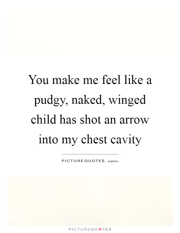 You make me feel like a pudgy, naked, winged child has shot an arrow into my chest cavity Picture Quote #1