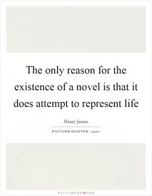 The only reason for the existence of a novel is that it does attempt to represent life Picture Quote #1