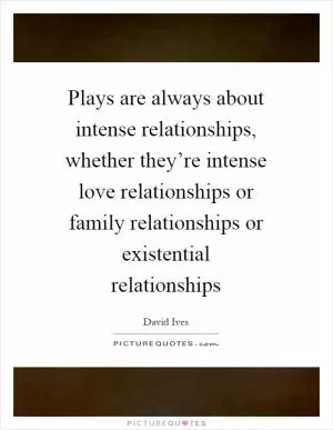 Plays are always about intense relationships, whether they’re intense love relationships or family relationships or existential relationships Picture Quote #1