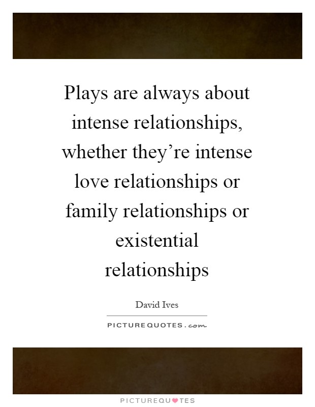 Plays are always about intense relationships, whether they're intense love relationships or family relationships or existential relationships Picture Quote #1