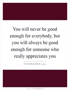 You will never be good enough for everybody, but you will always be good enough for someone who really appreciates you Picture Quote #1