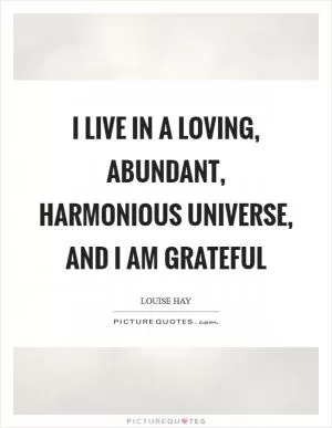 I live in a loving, abundant, harmonious universe, and I am grateful Picture Quote #1