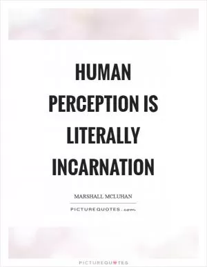 Human perception is literally incarnation Picture Quote #1