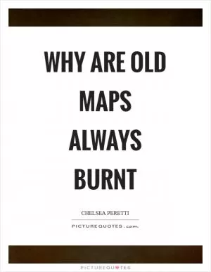Why are old maps always burnt Picture Quote #1