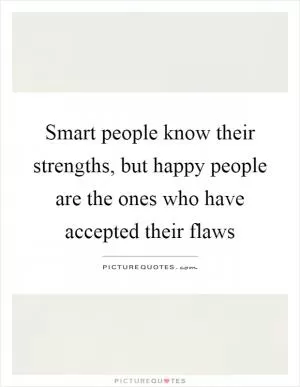Smart people know their strengths, but happy people are the ones who have accepted their flaws Picture Quote #1