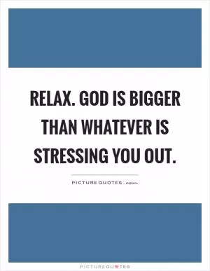 Relax. God is bigger than whatever is stressing you out Picture Quote #1